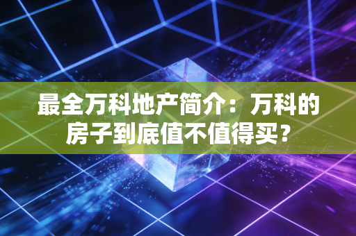 最全万科地产简介：万科的房子到底值不值得买？