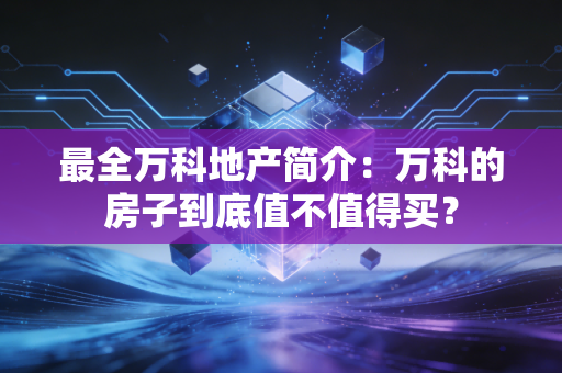 最全万科地产简介：万科的房子到底值不值得买？