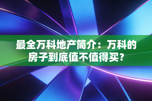 最全万科地产简介：万科的房子到底值不值得买？