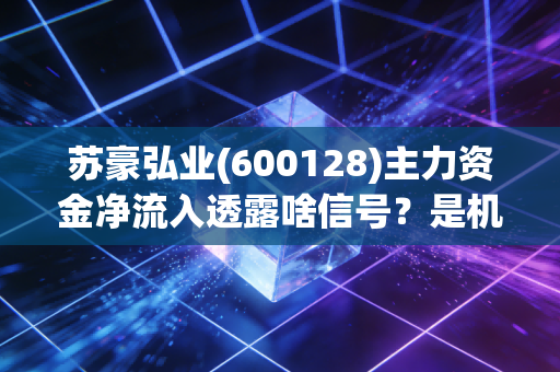 苏豪弘业(600128)主力资金净流入透露啥信号？是机会还是风险？