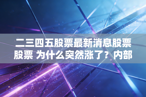 二三四五股票最新消息股票股票 为什么突然涨了？内部人士透露真实原因！