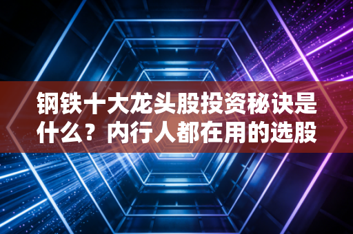钢铁十大龙头股投资秘诀是什么？内行人都在用的选股技巧！