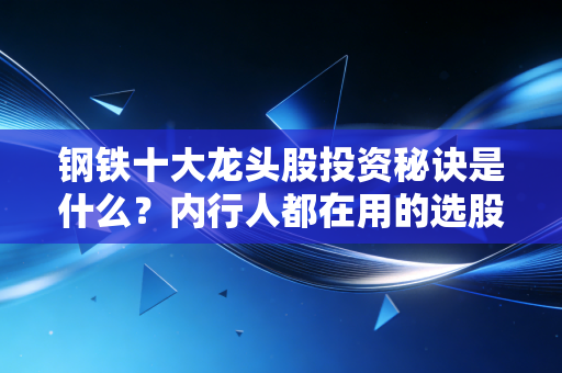 钢铁十大龙头股投资秘诀是什么？内行人都在用的选股技巧！