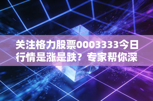 关注格力股票0003333今日行情是涨是跌？专家帮你深度解读！