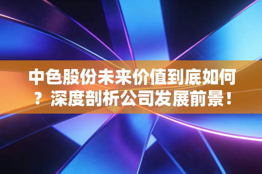 中色股份未来价值到底如何？深度剖析公司发展前景！