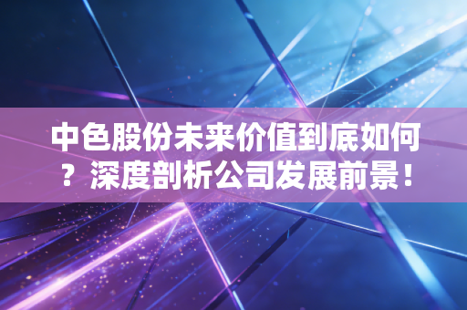 中色股份未来价值到底如何？深度剖析公司发展前景！