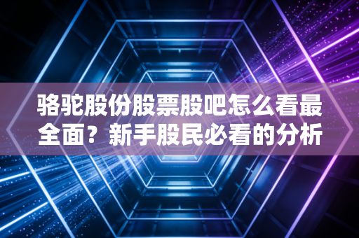 骆驼股份股票股吧怎么看最全面？新手股民必看的分析方法！