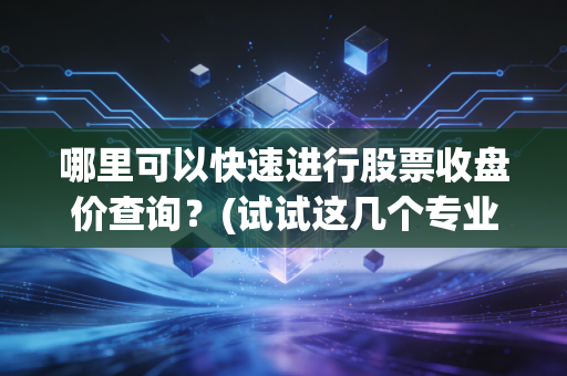 哪里可以快速进行股票收盘价查询？(试试这几个专业网站)