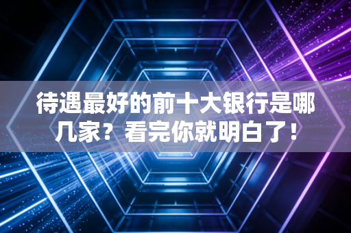 待遇最好的前十大银行是哪几家？看完你就明白了！
