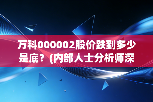 万科000002股价跌到多少是底？(内部人士分析师深度解析！)