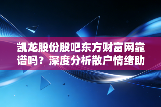 凯龙股份股吧东方财富网靠谱吗？深度分析散户情绪助你做决策！