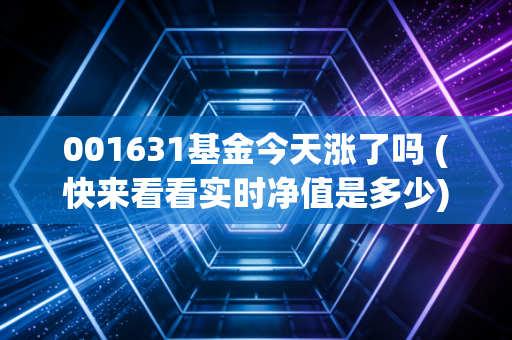 001631基金今天涨了吗 (快来看看实时净值是多少)