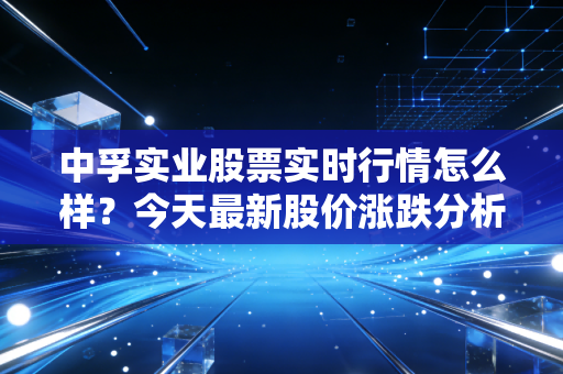 中孚实业股票实时行情怎么样？今天最新股价涨跌分析！