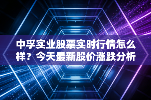 中孚实业股票实时行情怎么样？今天最新股价涨跌分析！