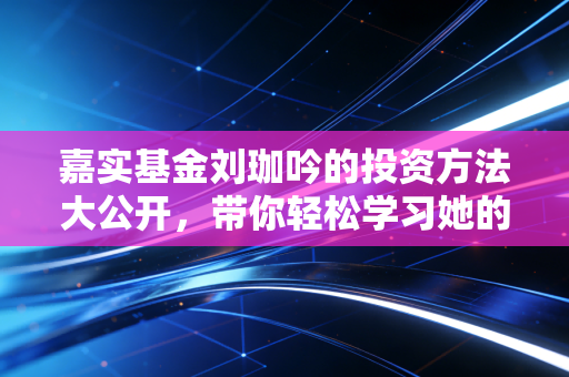 嘉实基金刘珈吟的投资方法大公开，带你轻松学习她的策略！