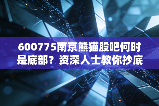 600775南京熊猫股吧何时是底部？资深人士教你抄底策略！