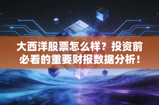 大西洋股票怎么样？投资前必看的重要财报数据分析！