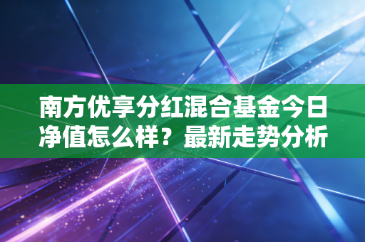 南方优享分红混合基金今日净值怎么样？最新走势分析！