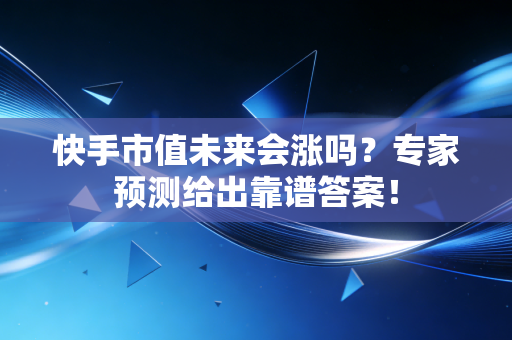 快手市值未来会涨吗？专家预测给出靠谱答案！