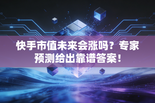 快手市值未来会涨吗？专家预测给出靠谱答案！