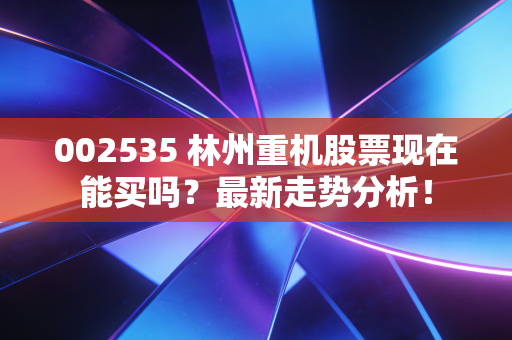 002535 林州重机股票现在能买吗？最新走势分析！