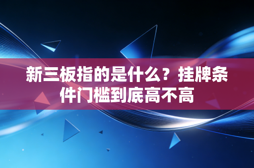 新三板指的是什么？挂牌条件门槛到底高不高