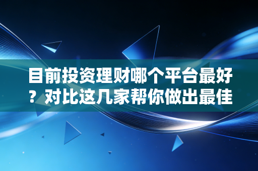 目前投资理财哪个平台最好？对比这几家帮你做出最佳选择！