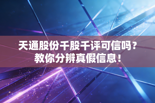 天通股份千股千评可信吗？教你分辨真假信息！