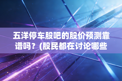 五洋停车股吧的股价预测靠谱吗？(股民都在讨论哪些风险)