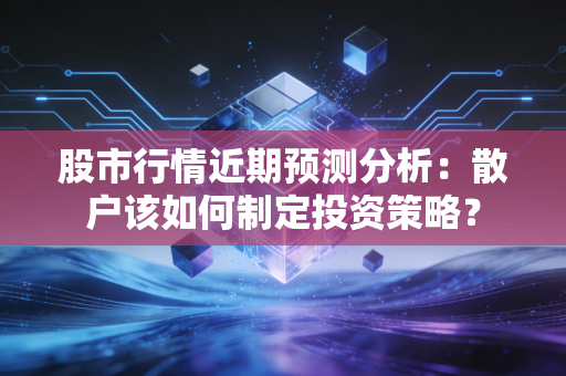 股市行情近期预测分析：散户该如何制定投资策略？