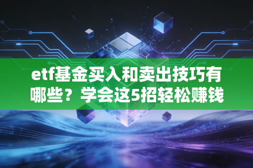 etf基金买入和卖出技巧有哪些？学会这5招轻松赚钱！