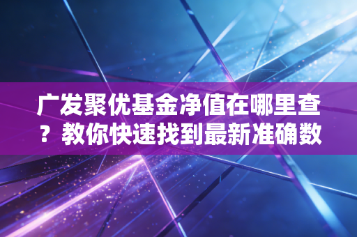 广发聚优基金净值在哪里查？教你快速找到最新准确数据