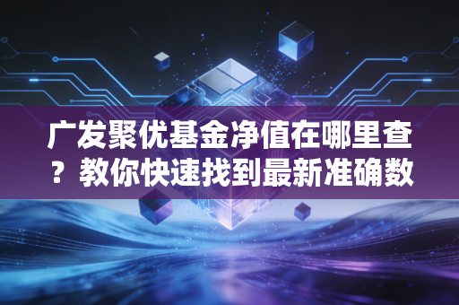 广发聚优基金净值在哪里查？教你快速找到最新准确数据