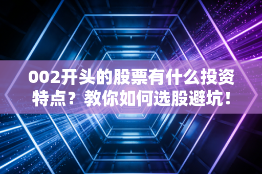 002开头的股票有什么投资特点？教你如何选股避坑！