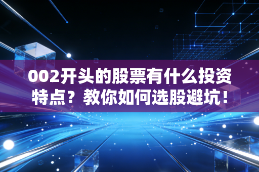 002开头的股票有什么投资特点？教你如何选股避坑！