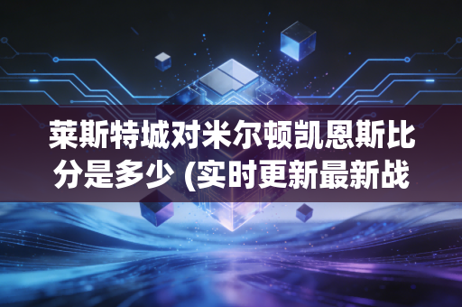 莱斯特城对米尔顿凯恩斯比分是多少 (实时更新最新战况)