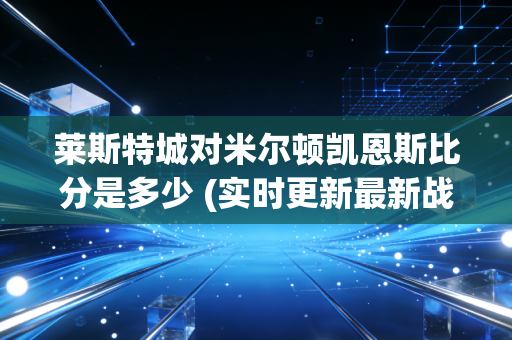 莱斯特城对米尔顿凯恩斯比分是多少 (实时更新最新战况)
