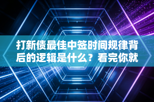 打新债最佳中签时间规律背后的逻辑是什么？看完你就懂了！