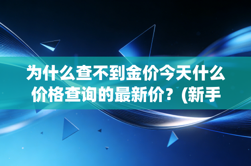 为什么查不到金价今天什么价格查询的最新价？(新手必看的最简单查询方法)
