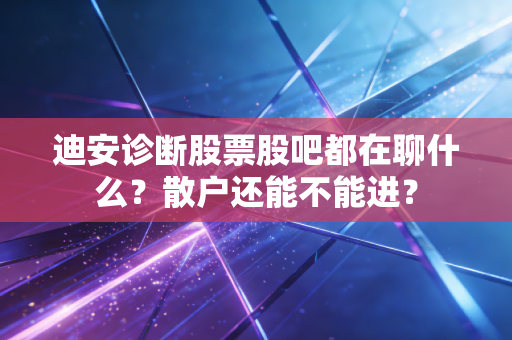 迪安诊断股票股吧都在聊什么？散户还能不能进？