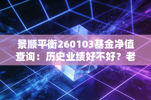 景顺平衡260103基金净值查询：历史业绩好不好？老基民带你分析！