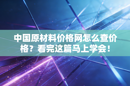 中国原材料价格网怎么查价格？看完这篇马上学会！