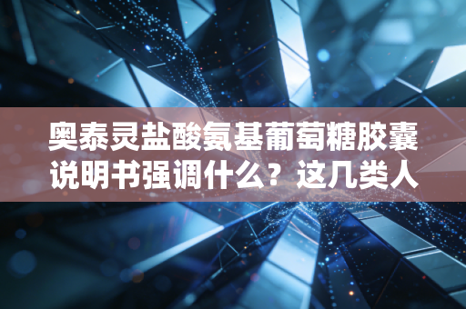 奥泰灵盐酸氨基葡萄糖胶囊说明书强调什么？这几类人千万别乱吃！