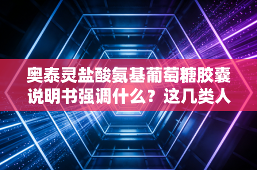 奥泰灵盐酸氨基葡萄糖胶囊说明书强调什么？这几类人千万别乱吃！