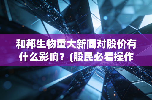 和邦生物重大新闻对股价有什么影响？(股民必看操作建议)