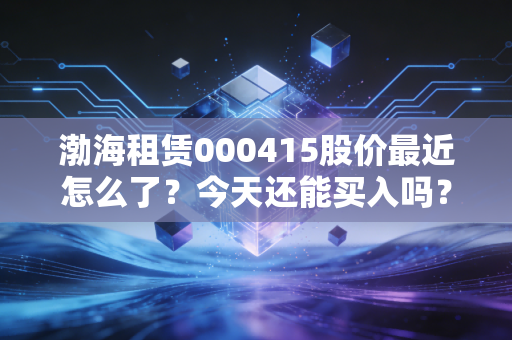 渤海租赁000415股价最近怎么了？今天还能买入吗？