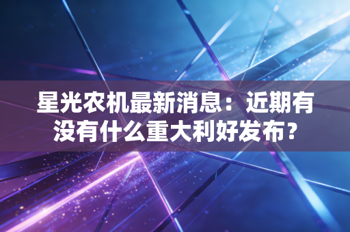 星光农机最新消息：近期有没有什么重大利好发布？