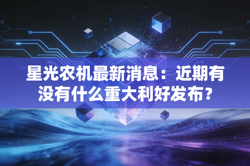 星光农机最新消息：近期有没有什么重大利好发布？