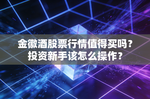 金徽酒股票行情值得买吗？投资新手该怎么操作？