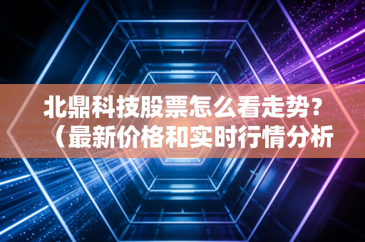 北鼎科技股票怎么看走势？（最新价格和实时行情分析）